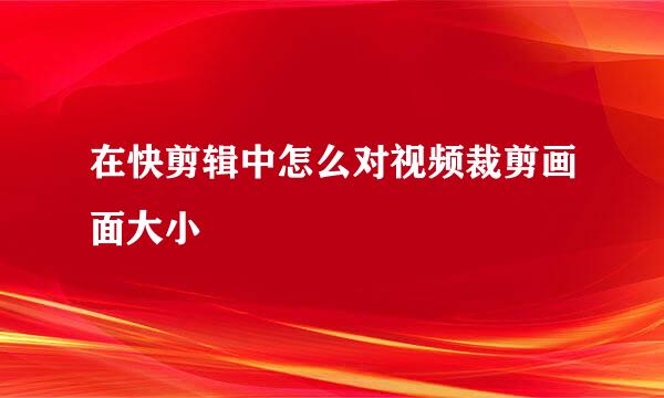 在快剪辑中怎么对视频裁剪画面大小