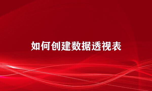 如何创建数据透视表