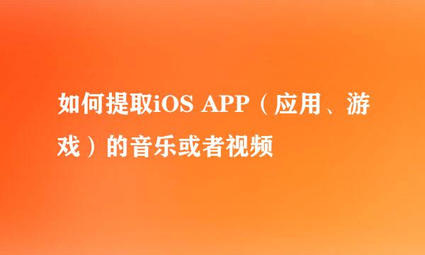 如何提取iOS APP（应用、游戏）的音乐或者视频