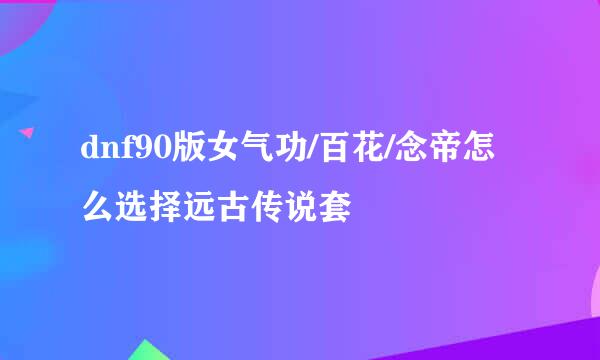 dnf90版女气功/百花/念帝怎么选择远古传说套