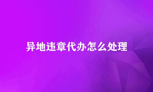 异地违章代办怎么处理