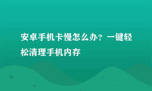 安卓手机卡慢怎么办？一键轻松清理手机内存