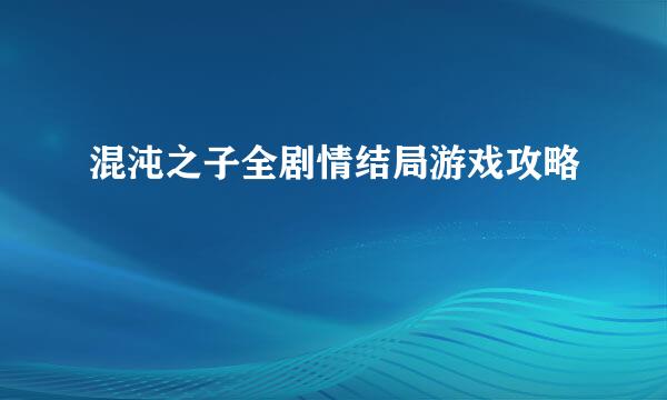 混沌之子全剧情结局游戏攻略