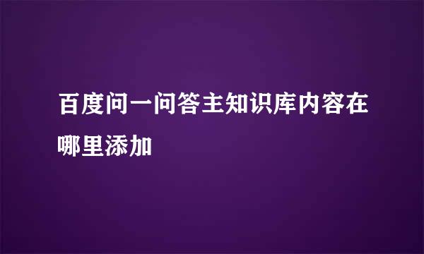 百度问一问答主知识库内容在哪里添加