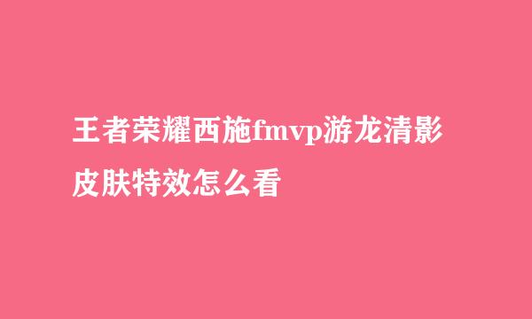 王者荣耀西施fmvp游龙清影皮肤特效怎么看