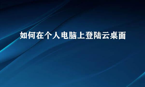 如何在个人电脑上登陆云桌面