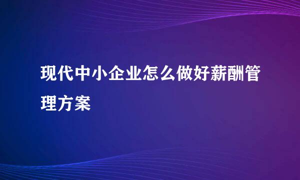 现代中小企业怎么做好薪酬管理方案