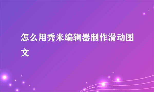 怎么用秀米编辑器制作滑动图文