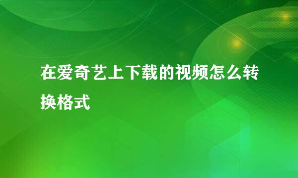 在爱奇艺上下载的视频怎么转换格式