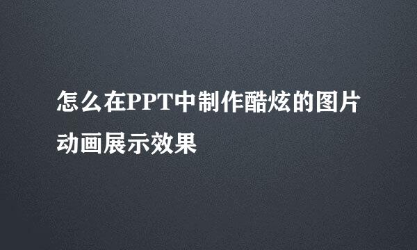 怎么在PPT中制作酷炫的图片动画展示效果