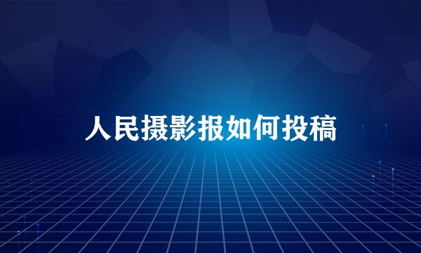 人民摄影报如何投稿