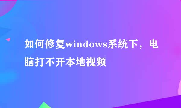 如何修复windows系统下，电脑打不开本地视频