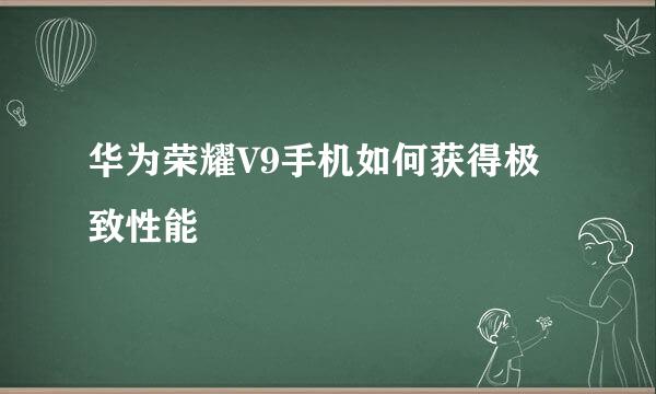 华为荣耀V9手机如何获得极致性能