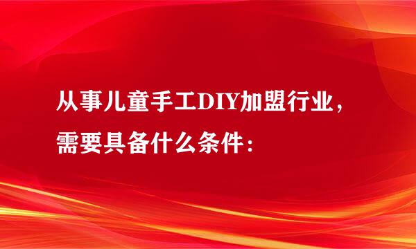 从事儿童手工DIY加盟行业,需要具备什么条件: