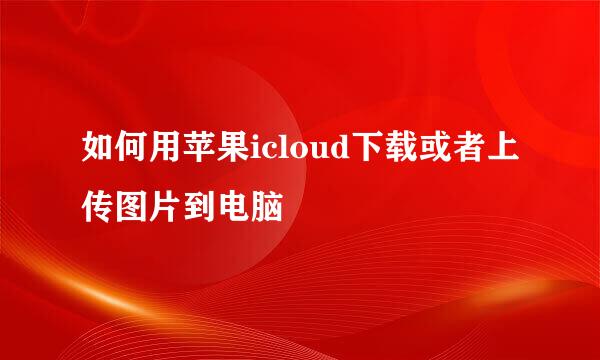 如何用苹果icloud下载或者上传图片到电脑