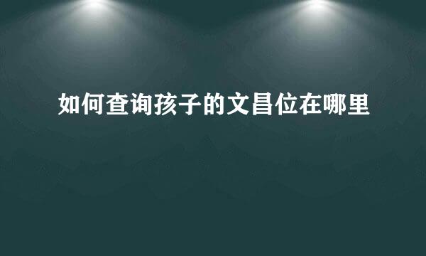 如何查询孩子的文昌位在哪里