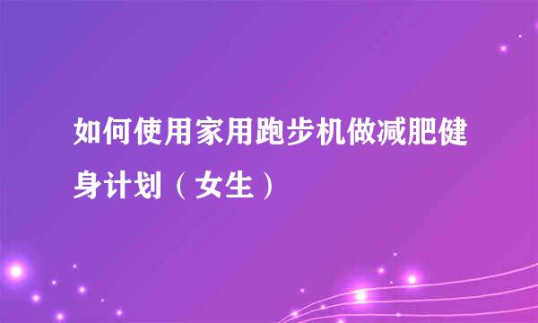 如何使用家用跑步机做减肥健身计划（女生）
