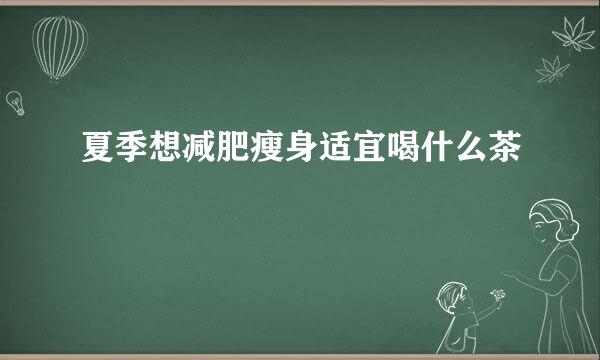 夏季想减肥瘦身适宜喝什么茶