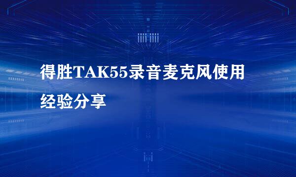 得胜TAK55录音麦克风使用经验分享