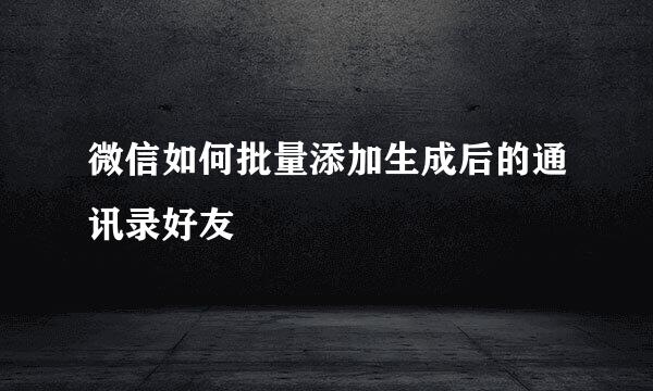 微信如何批量添加生成后的通讯录好友