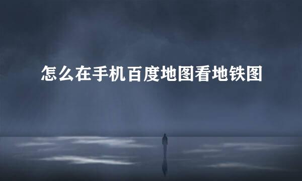 怎么在手机百度地图看地铁图
