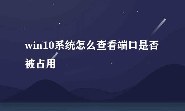 win10系统怎么查看端口是否被占用