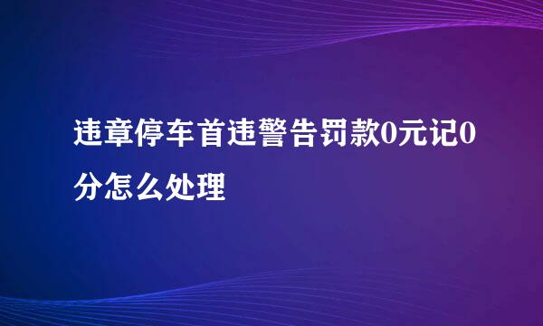 违章停车首违警告罚款0元记0分怎么处理