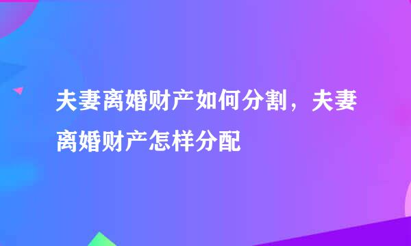夫妻离婚财产如何分割，夫妻离婚财产怎样分配