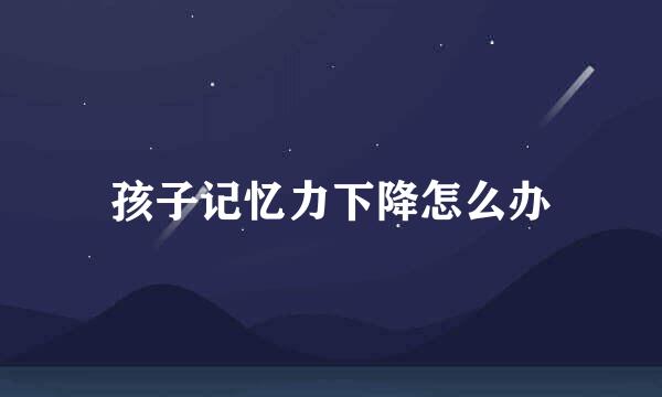孩子记忆力下降怎么办