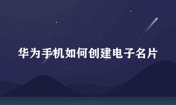 华为手机如何创建电子名片