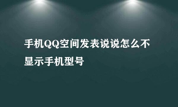 手机QQ空间发表说说怎么不显示手机型号