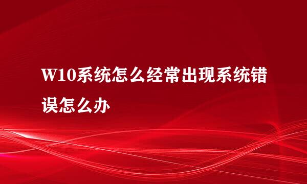 W10系统怎么经常出现系统错误怎么办