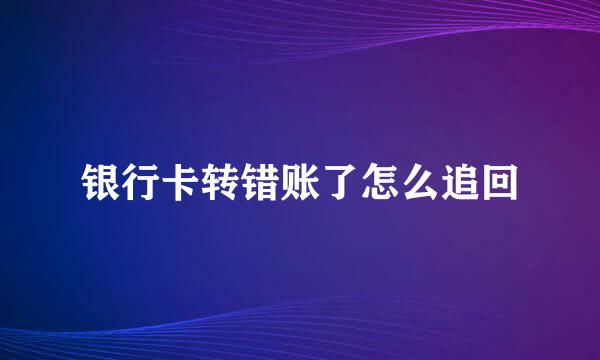 银行卡转错账了怎么追回