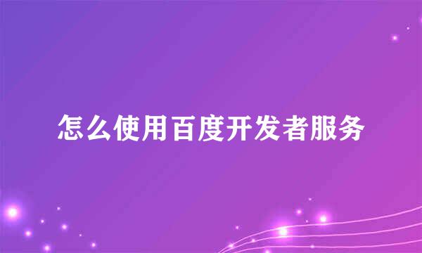 怎么使用百度开发者服务