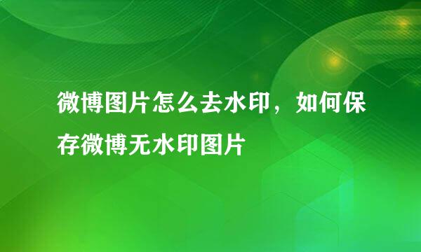 微博图片怎么去水印，如何保存微博无水印图片