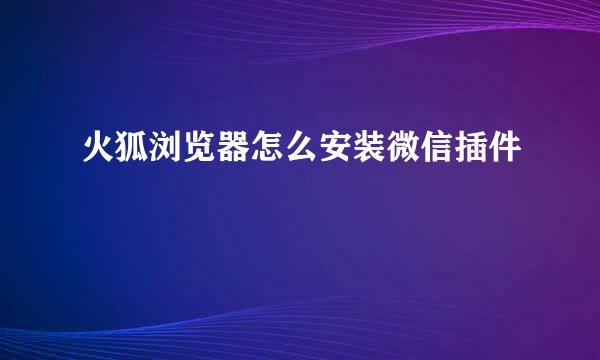 火狐浏览器怎么安装微信插件