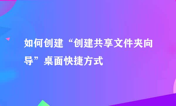如何创建“创建共享文件夹向导”桌面快捷方式