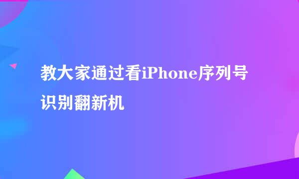 教大家通过看iPhone序列号识别翻新机