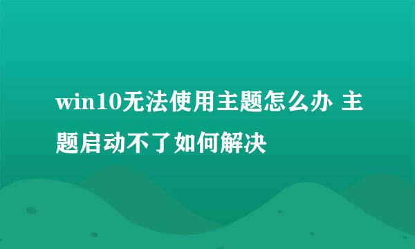 win10无法使用主题怎么办 主题启动不了如何解决