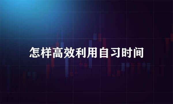 怎样高效利用自习时间