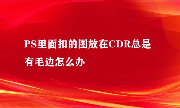 PS里面扣的图放在CDR总是有毛边怎么办