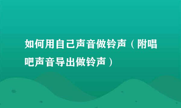 如何用自己声音做铃声（附唱吧声音导出做铃声）