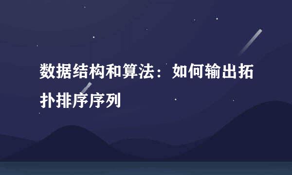 数据结构和算法：如何输出拓扑排序序列
