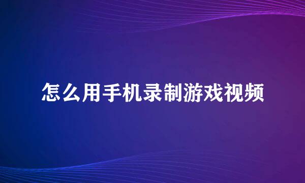 怎么用手机录制游戏视频