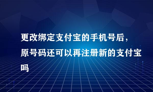 更改绑定支付宝的手机号后，原号码还可以再注册新的支付宝吗