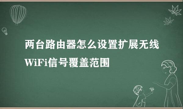 两台路由器怎么设置扩展无线WiFi信号覆盖范围
