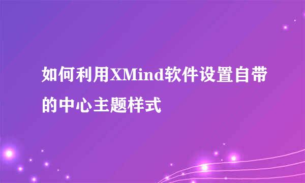 如何利用XMind软件设置自带的中心主题样式