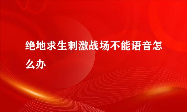 绝地求生刺激战场不能语音怎么办