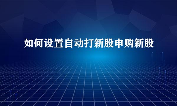 如何设置自动打新股申购新股