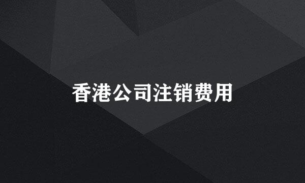 香港公司注销费用